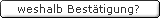 Weshalb best&auml;tigen?
